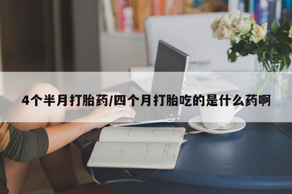 药流药网上购买4个半月打胎药/四个月打胎吃的是什么药啊
