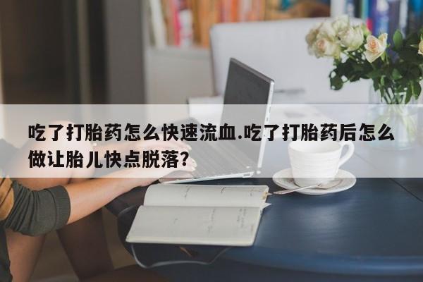 药流药网上购买吃了打胎药怎么快速流血.吃了打胎药后怎么做让胎儿快点脱落？