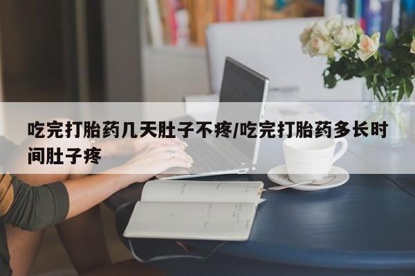 药流药网上购买吃完打胎药几天肚子不疼/吃完打胎药多长时间肚子疼