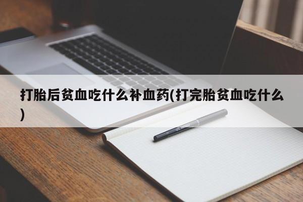 药流药网上购买打胎后贫血吃什么补血药(打完胎贫血吃什么)