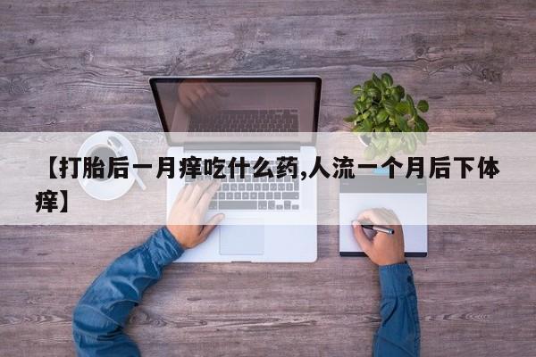 药流药网上购买【打胎后一月痒吃什么药,人流一个月后下体痒】