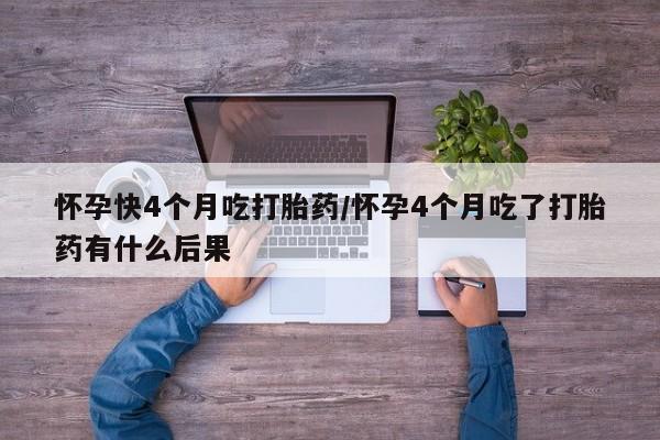 药流药网上购买怀孕快4个月吃打胎药/怀孕4个月吃了打胎药有什么后果