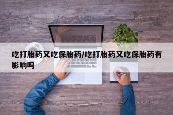 药流药网上购买吃打胎药又吃保胎药/吃打胎药又吃保胎药有影响吗