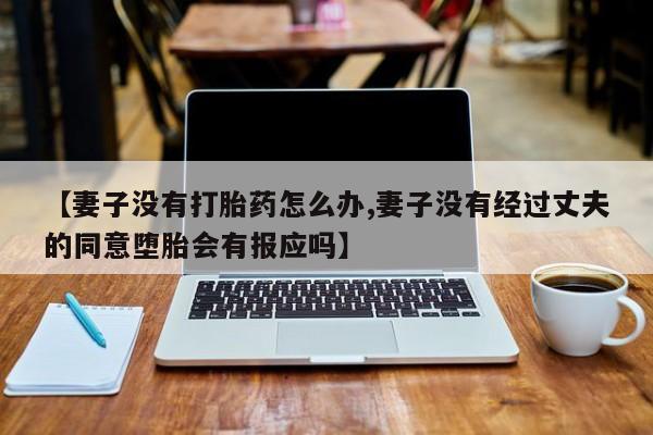 药流药网上购买【妻子没有打胎药怎么办,妻子没有经过丈夫的同意堕胎会有报应吗】