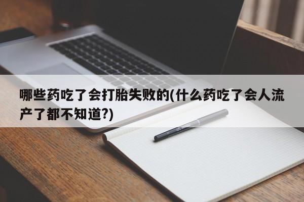药流药网上购买哪些药吃了会打胎失败的(什么药吃了会人流产了都不知道?)