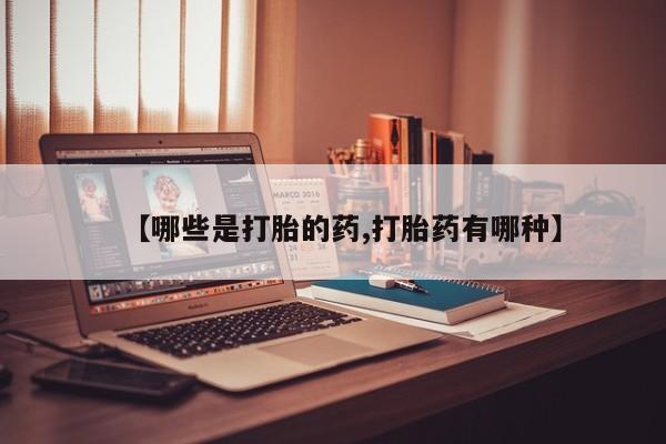 药流药网上购买【哪些是打胎的药,打胎药有哪种】