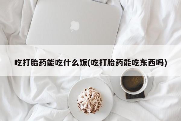 药流药网上购买吃打胎药能吃什么饭(吃打胎药能吃东西吗)