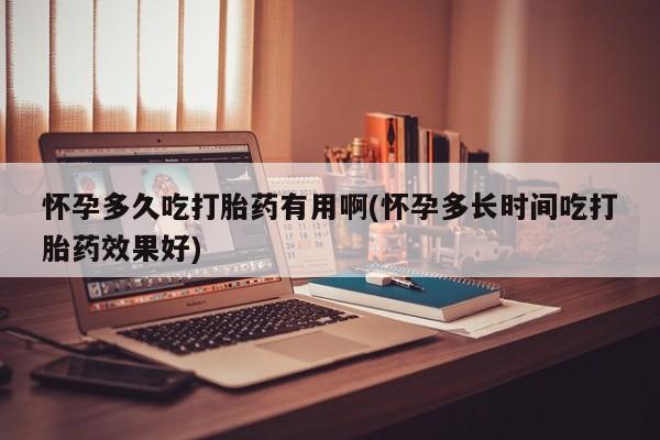 药流药网上购买怀孕多久吃打胎药有用啊(怀孕多长时间吃打胎药效果好)