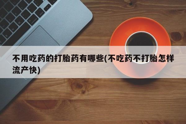 药流药网上购买不用吃药的打胎药有哪些(不吃药不打胎怎样流产快)