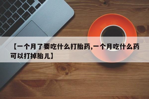 药流药网上购买【一个月了要吃什么打胎药,一个月吃什么药可以打掉胎儿】