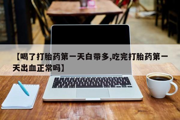药流药网上购买【喝了打胎药第一天白带多,吃完打胎药第一天出血正常吗】