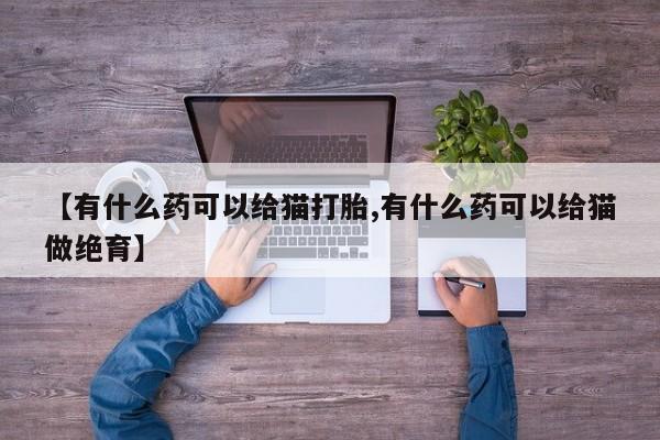 药流药网上购买【有什么药可以给猫打胎,有什么药可以给猫做绝育】