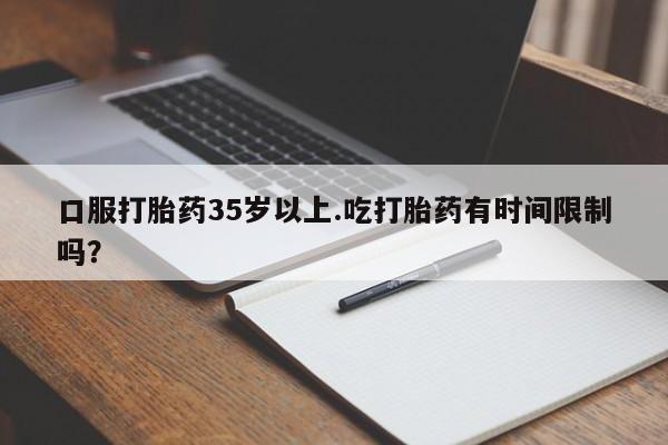 药流药网上购买口服打胎药35岁以上.吃打胎药有时间限制吗？