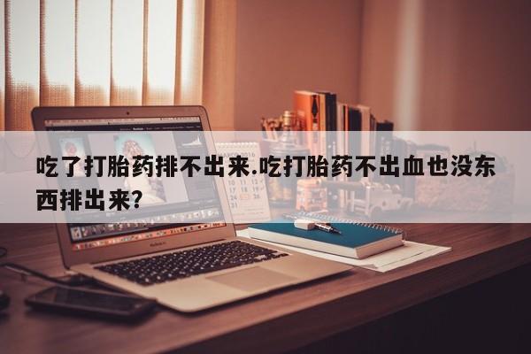 药流药网上购买吃了打胎药排不出来.吃打胎药不出血也没东西排出来？