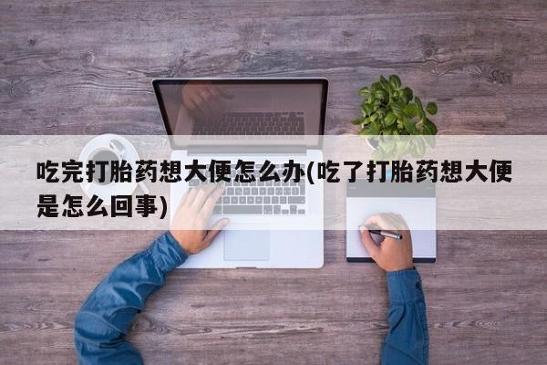 药流药网上购买吃完打胎药想大便怎么办(吃了打胎药想大便是怎么回事)