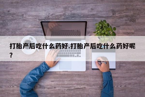 药流药网上购买打胎产后吃什么药好.打胎产后吃什么药好呢？