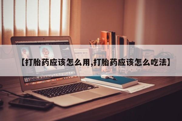 药流药网上购买【打胎药应该怎么用,打胎药应该怎么吃法】