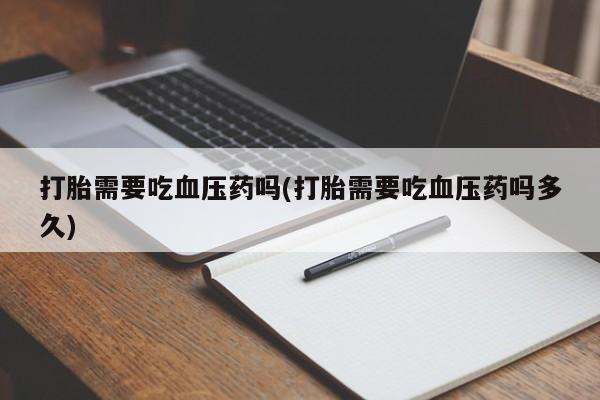 药流药网上购买打胎需要吃血压药吗(打胎需要吃血压药吗多久)