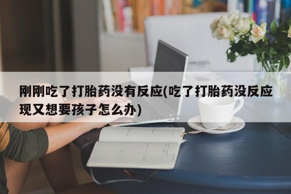 药流药网上购买刚刚吃了打胎药没有反应(吃了打胎药没反应现又想要孩子怎么办)