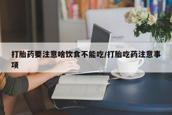 药流药网上购买打胎药要注意啥饮食不能吃/打胎吃药注意事项
