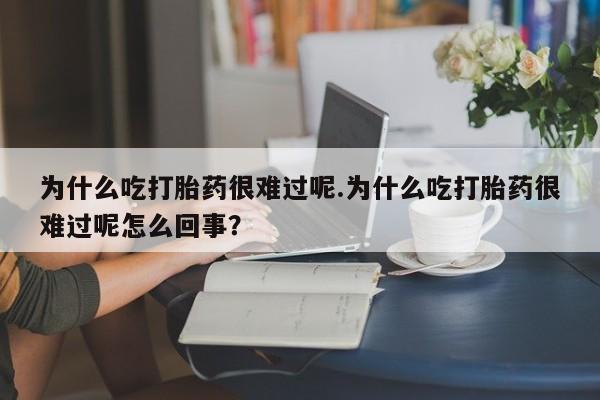 药流药网上购买为什么吃打胎药很难过呢.为什么吃打胎药很难过呢怎么回事？