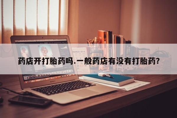药流药网上购买药店开打胎药吗.一般药店有没有打胎药？