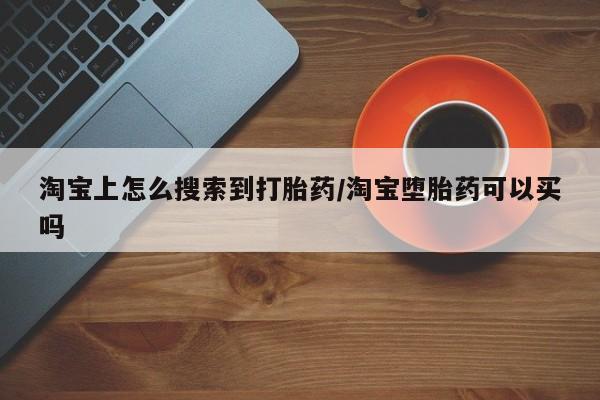 药流药网上购买淘宝上怎么搜索到打胎药/淘宝堕胎药可以买吗