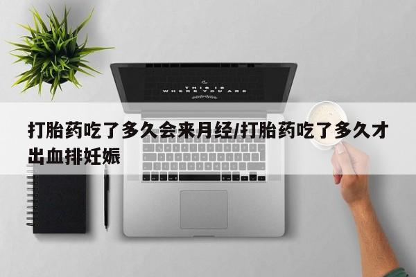 药流药网上购买打胎药吃了多久会来月经/打胎药吃了多久才出血排妊娠