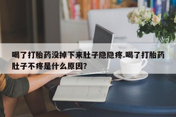 药流药网上购买喝了打胎药没掉下来肚子隐隐疼.喝了打胎药肚子不疼是什么原因？