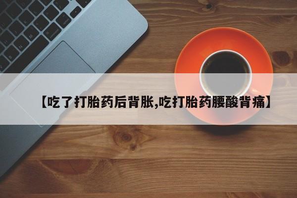 药流药网上购买【吃了打胎药后背胀,吃打胎药腰酸背痛】