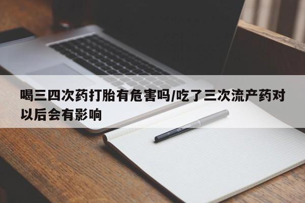 药流药网上购买喝三四次药打胎有危害吗/吃了三次流产药对以后会有影响