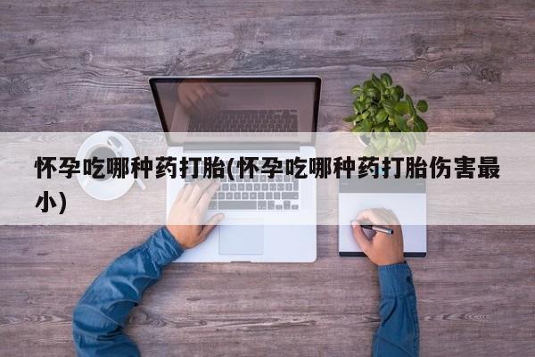 药流药网上购买怀孕吃哪种药打胎(怀孕吃哪种药打胎伤害最小)
