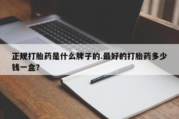 药流药网上购买正规打胎药是什么牌子的.最好的打胎药多少钱一盒？