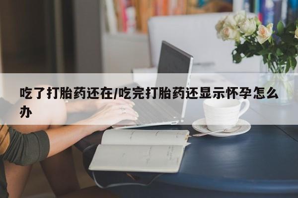 药流药网上购买吃了打胎药还在/吃完打胎药还显示怀孕怎么办