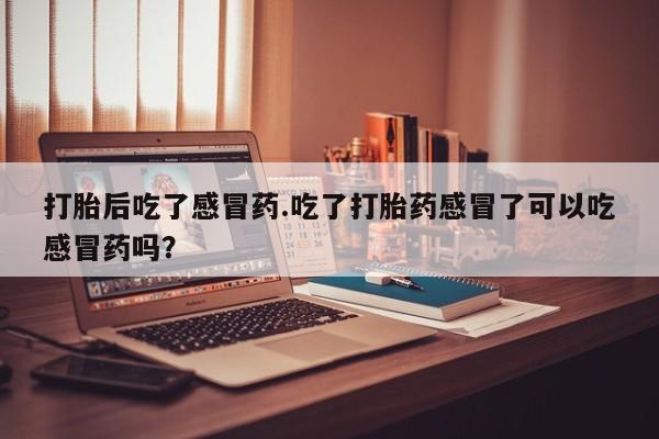 药流药网上购买打胎后吃了感冒药.吃了打胎药感冒了可以吃感冒药吗？