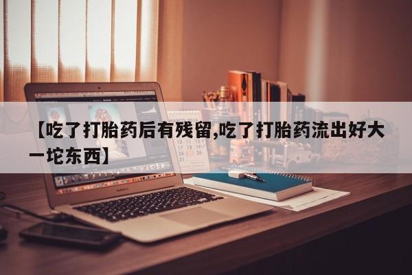 药流药网上购买【吃了打胎药后有残留,吃了打胎药流出好大一坨东西】