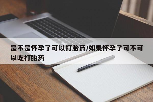 药流药网上购买是不是怀孕了可以打胎药/如果怀孕了可不可以吃打胎药