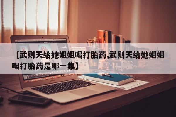 药流药网上购买【武则天给她姐姐喝打胎药,武则天给她姐姐喝打胎药是哪一集】