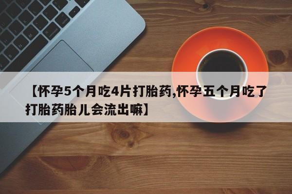 药流药网上购买【怀孕5个月吃4片打胎药,怀孕五个月吃了打胎药胎儿会流出嘛】