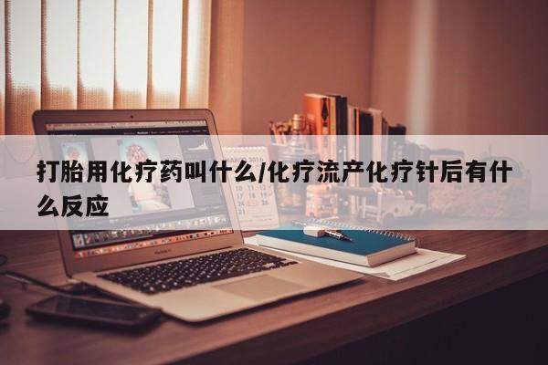 药流药网上购买打胎用化疗药叫什么/化疗流产化疗针后有什么反应