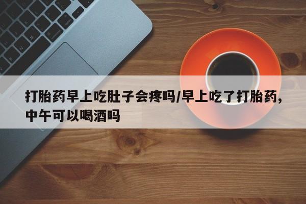 药流药网上购买打胎药早上吃肚子会疼吗/早上吃了打胎药,中午可以喝酒吗