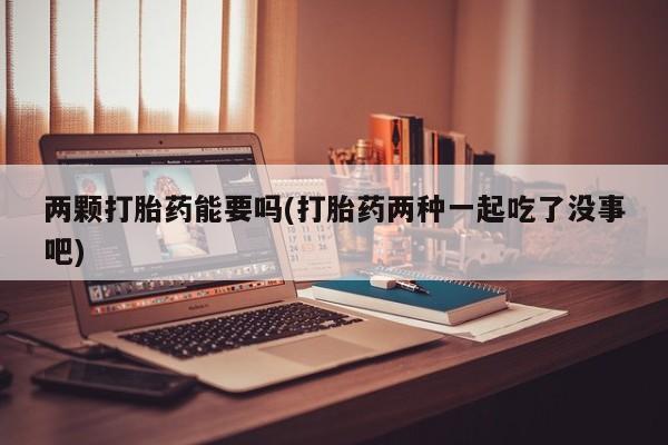 药流药网上购买两颗打胎药能要吗(打胎药两种一起吃了没事吧)