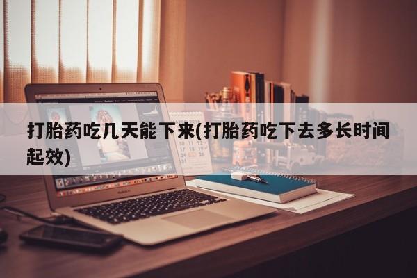 药流药网上购买打胎药吃几天能下来(打胎药吃下去多长时间起效)