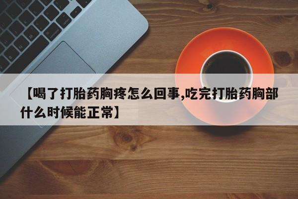 药流药网上购买【喝了打胎药胸疼怎么回事,吃完打胎药胸部什么时候能正常】