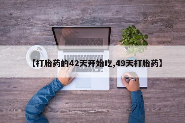 药流药网上购买【打胎药的42天开始吃,49天打胎药】