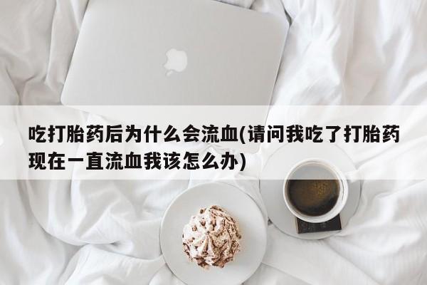 药流药网上购买吃打胎药后为什么会流血(请问我吃了打胎药现在一直流血我该怎么办)