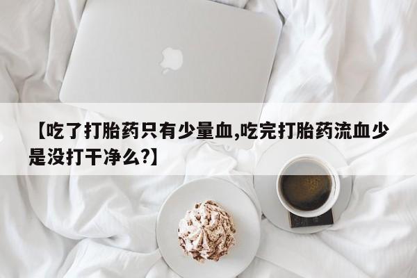 药流药网上购买【吃了打胎药只有少量血,吃完打胎药流血少是没打干净么?】