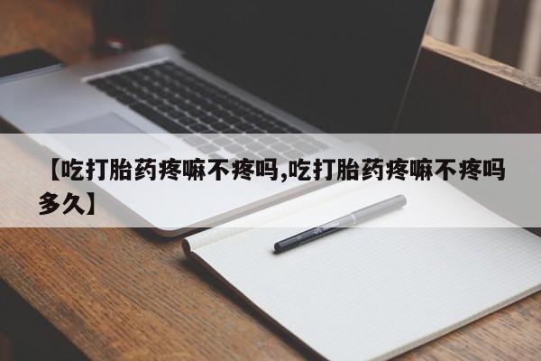 药流药网上购买【吃打胎药疼嘛不疼吗,吃打胎药疼嘛不疼吗多久】