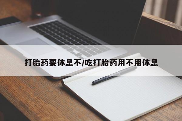 药流药网上购买打胎药要休息不/吃打胎药用不用休息
