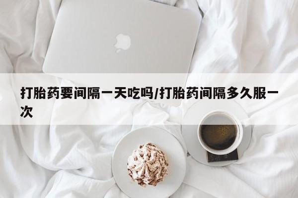 药流药网上购买打胎药要间隔一天吃吗/打胎药间隔多久服一次